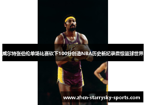 威尔特张伯伦单场比赛砍下100分创造NBA历史新纪录震惊篮球世界