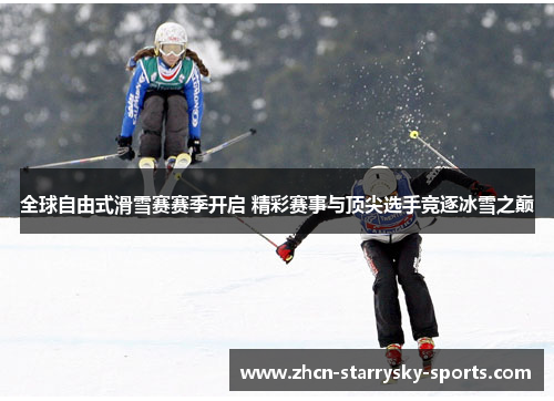 全球自由式滑雪赛赛季开启 精彩赛事与顶尖选手竞逐冰雪之巅