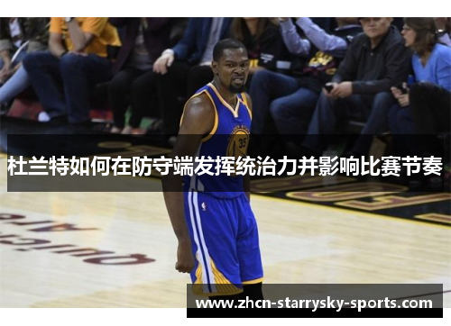 杜兰特如何在防守端发挥统治力并影响比赛节奏