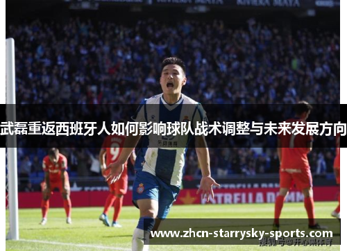 武磊重返西班牙人如何影响球队战术调整与未来发展方向