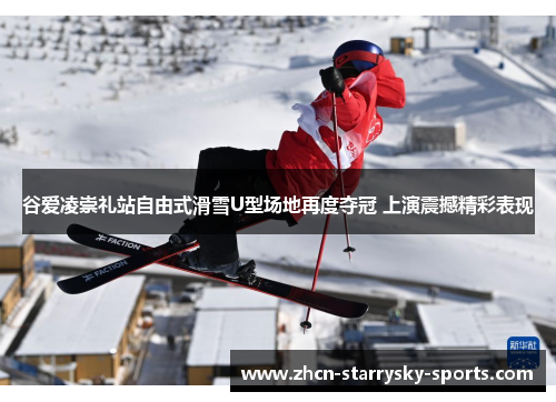 谷爱凌崇礼站自由式滑雪U型场地再度夺冠 上演震撼精彩表现