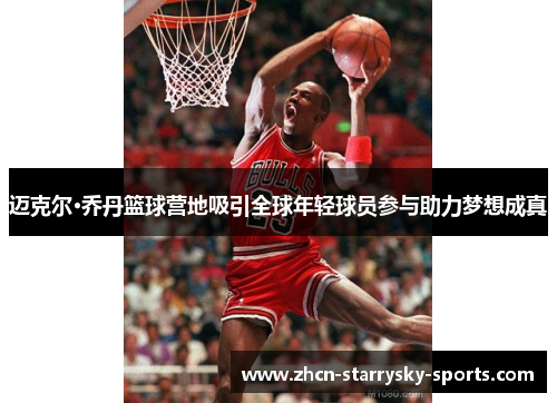迈克尔·乔丹篮球营地吸引全球年轻球员参与助力梦想成真