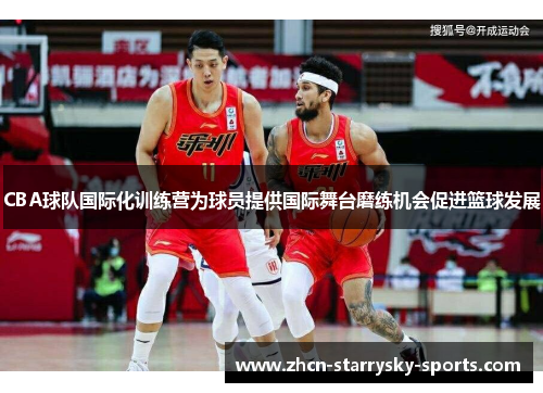 CBA球队国际化训练营为球员提供国际舞台磨练机会促进篮球发展