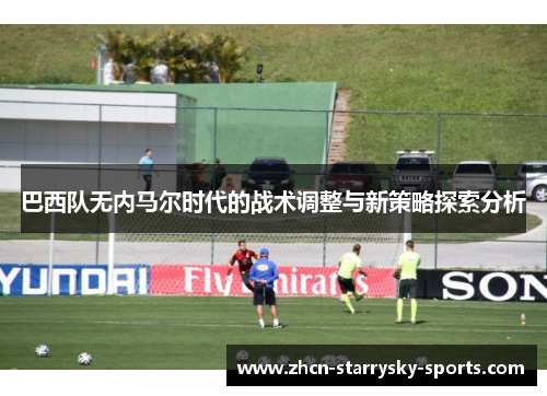 巴西队无内马尔时代的战术调整与新策略探索分析