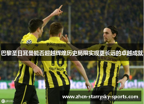 巴黎圣日耳曼能否超越辉煌历史局限实现更长远的卓越成就