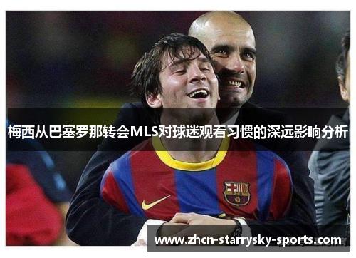 梅西从巴塞罗那转会MLS对球迷观看习惯的深远影响分析