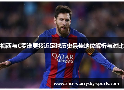 梅西与C罗谁更接近足球历史最佳地位解析与对比
