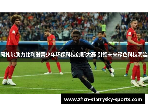 阿扎尔助力比利时青少年环保科技创新大赛 引领未来绿色科技潮流