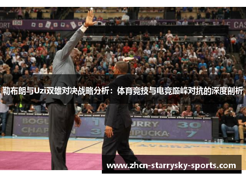 勒布朗与Uzi双雄对决战略分析：体育竞技与电竞巅峰对抗的深度剖析