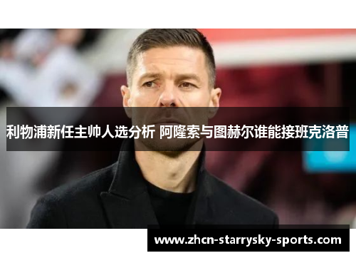 利物浦新任主帅人选分析 阿隆索与图赫尔谁能接班克洛普