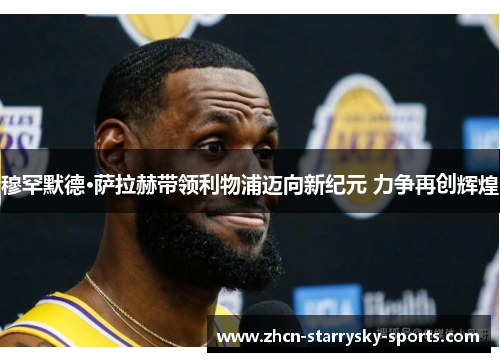 穆罕默德·萨拉赫带领利物浦迈向新纪元 力争再创辉煌