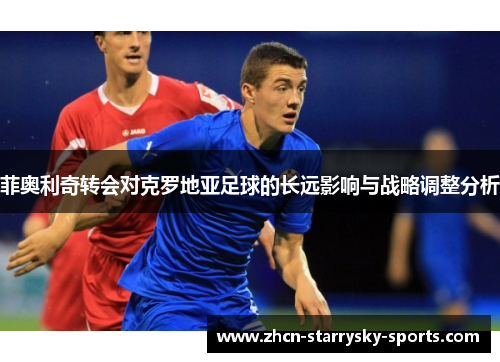 菲奥利奇转会对克罗地亚足球的长远影响与战略调整分析