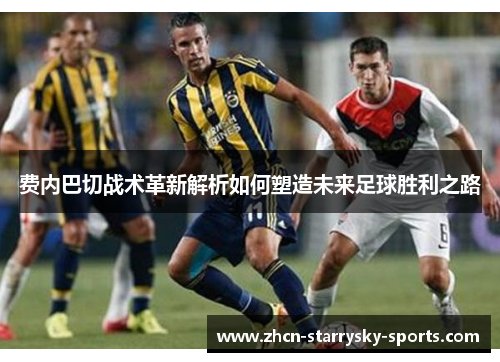 费内巴切战术革新解析如何塑造未来足球胜利之路