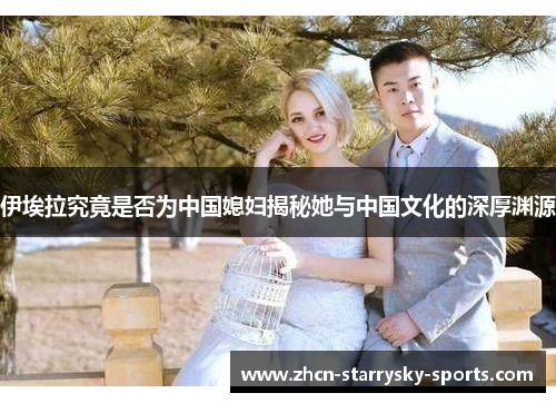 伊埃拉究竟是否为中国媳妇揭秘她与中国文化的深厚渊源