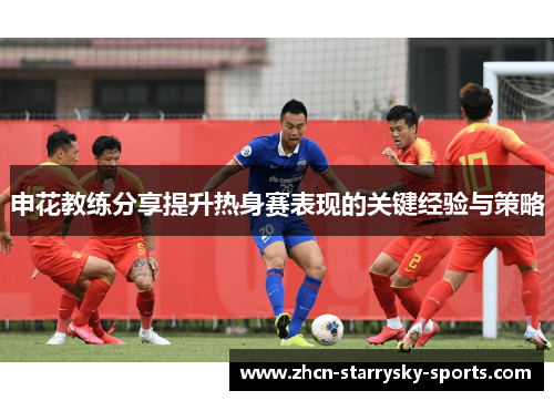 申花教练分享提升热身赛表现的关键经验与策略