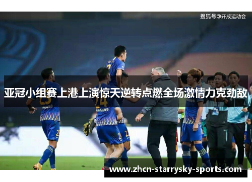 亚冠小组赛上港上演惊天逆转点燃全场激情力克劲敌