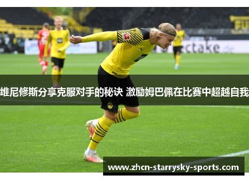 维尼修斯分享克服对手的秘诀 激励姆巴佩在比赛中超越自我