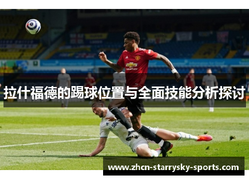 拉什福德的踢球位置与全面技能分析探讨