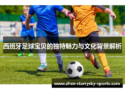 西班牙足球宝贝的独特魅力与文化背景解析