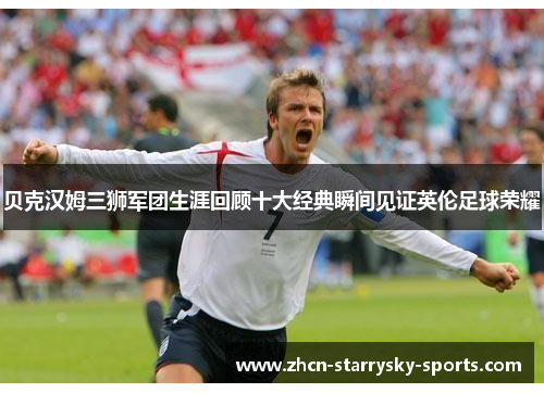 贝克汉姆三狮军团生涯回顾十大经典瞬间见证英伦足球荣耀