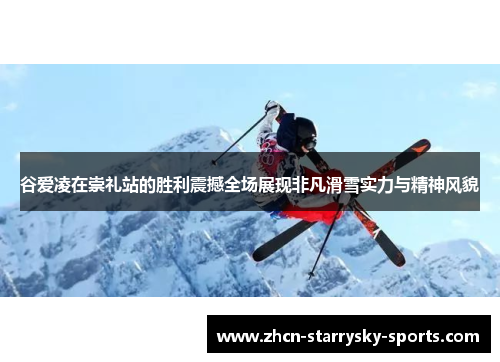谷爱凌在崇礼站的胜利震撼全场展现非凡滑雪实力与精神风貌