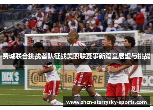 费城联合挑战者队征战美职联赛事新篇章展望与挑战 费城联合挑战者队征战美职联赛事新篇章展望与挑战