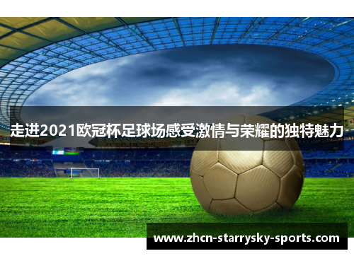 走进2021欧冠杯足球场感受激情与荣耀的独特魅力 走进2021欧冠杯足球场感受激情与荣耀的独特魅力