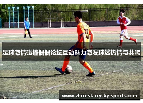 足球激情碰撞偶偶论坛互动魅力激发球迷热情与共鸣 足球激情碰撞偶偶论坛互动魅力激发球迷热情与共鸣