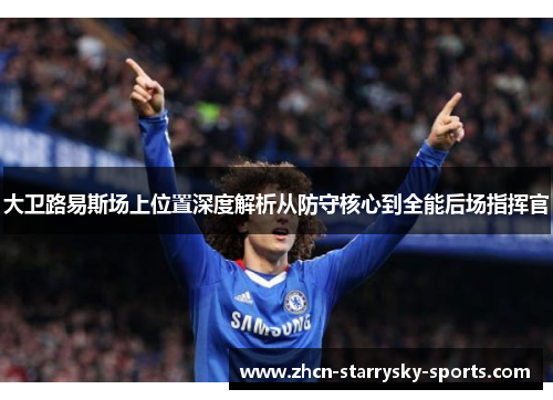 大卫路易斯场上位置深度解析从防守核心到全能后场指挥官 大卫路易斯场上位置深度解析从防守核心到全能后场指挥官