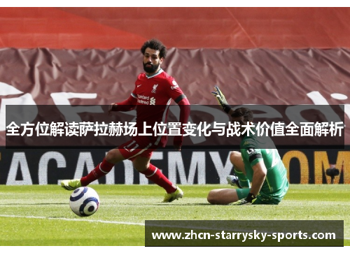全方位解读萨拉赫场上位置变化与战术价值全面解析 全方位解读萨拉赫场上位置变化与战术价值全面解析